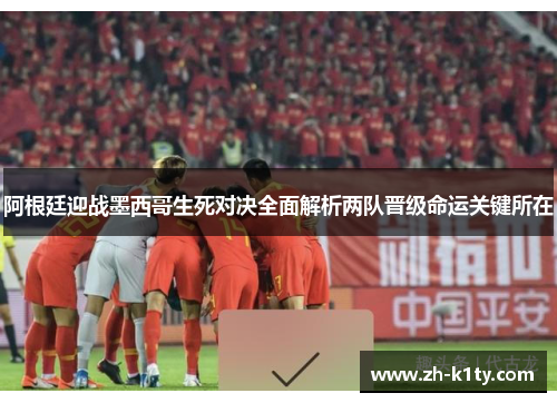 阿根廷迎战墨西哥生死对决全面解析两队晋级命运关键所在
