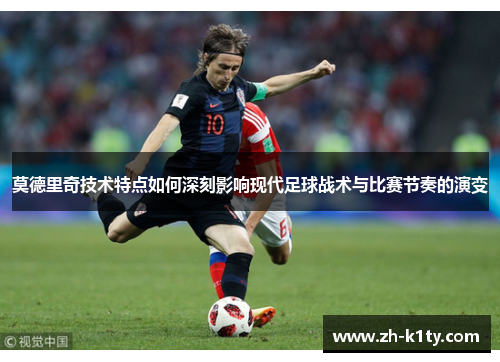 莫德里奇技术特点如何深刻影响现代足球战术与比赛节奏的演变