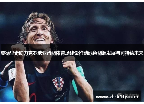 莫德里奇助力克罗地亚智能体育场建设推动绿色能源发展与可持续未来