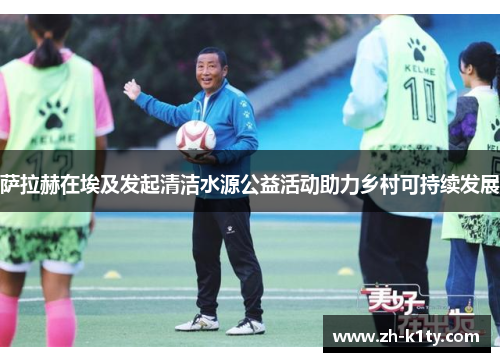 萨拉赫在埃及发起清洁水源公益活动助力乡村可持续发展
